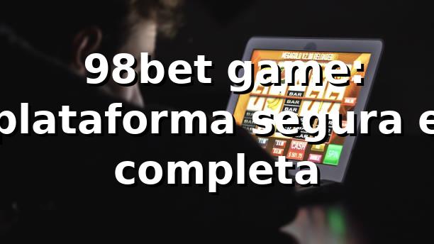 ⭐ 98bet game: plataforma segura e completa