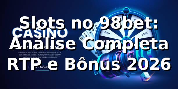 Slots no 98bet: Análise Completa + RTP e Bônus 2026 🎰